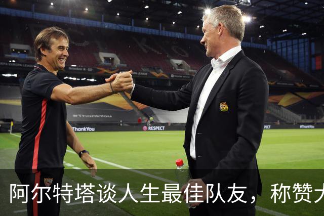阿尔特塔谈人生最佳队友，称赞大罗与纳达尔